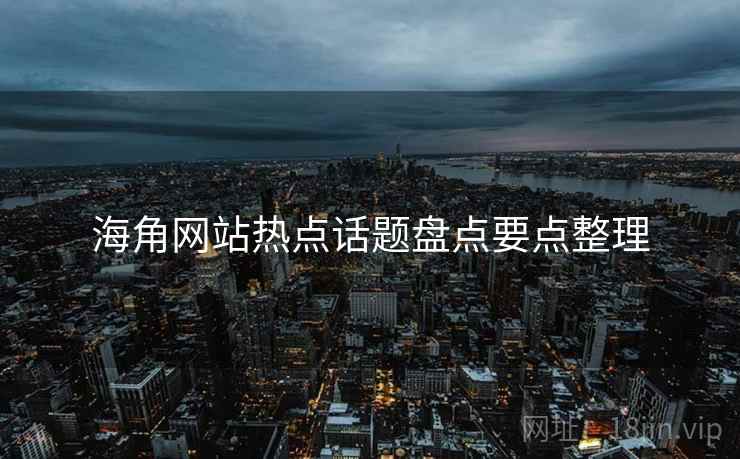 海角网站热点话题盘点要点整理