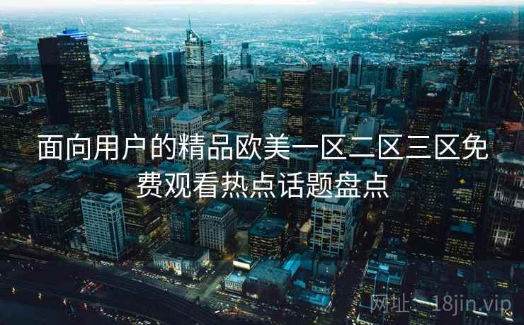 面向用户的精品欧美一区二区三区免费观看热点话题盘点