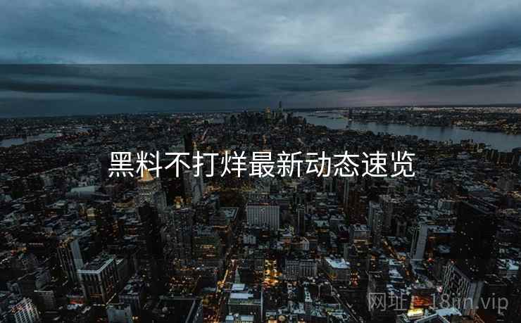 黑料不打烊最新动态速览