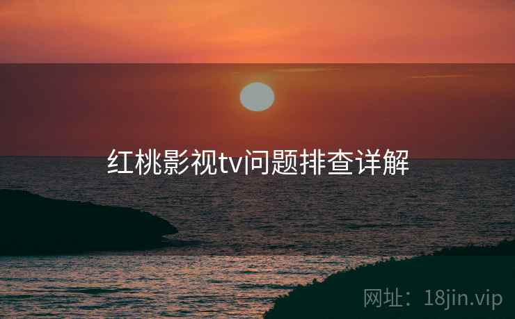 红桃影视tv问题排查详解