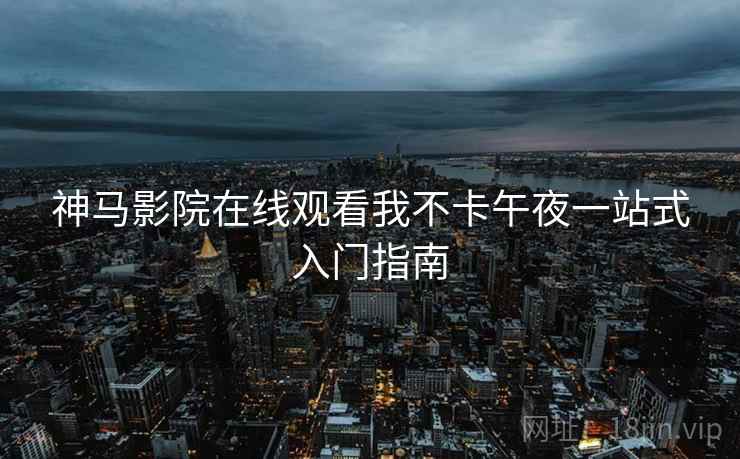神马影院在线观看我不卡午夜一站式入门指南