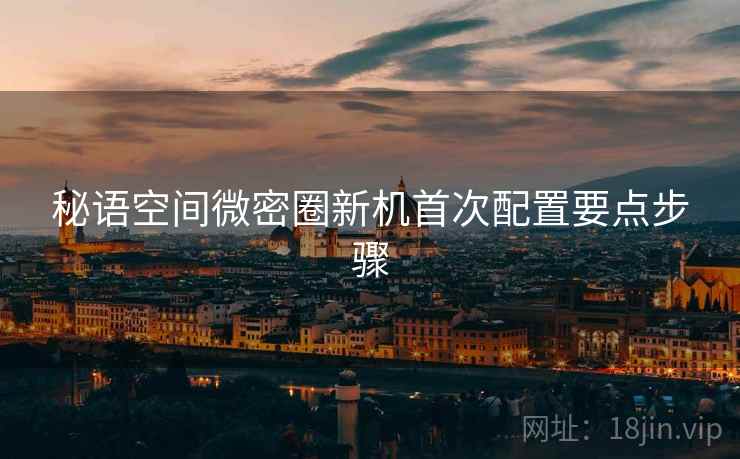 秘语空间微密圈新机首次配置要点步骤