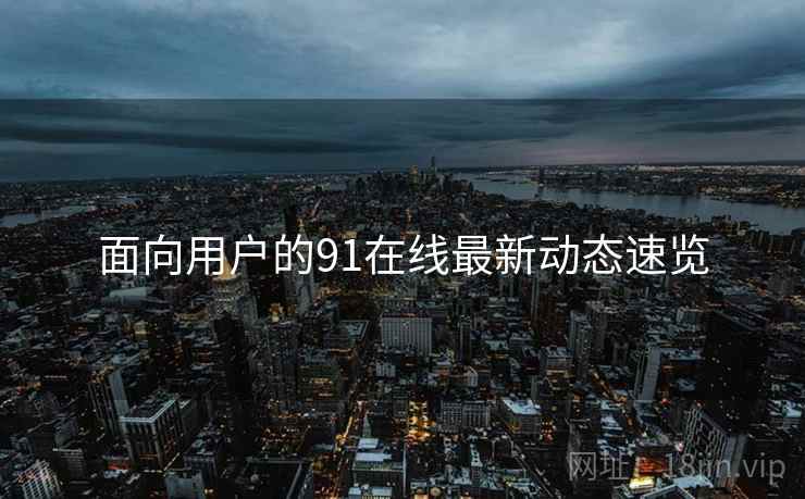 面向用户的91在线最新动态速览