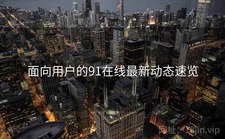 面向用户的91在线最新动态速览