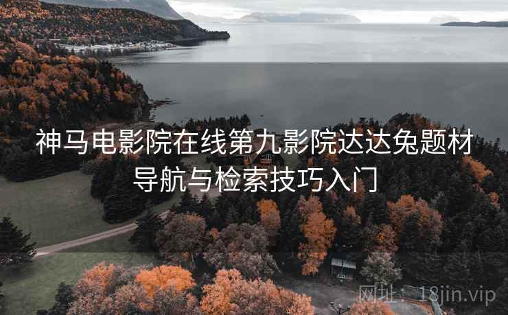 神马电影院在线第九影院达达兔题材导航与检索技巧入门