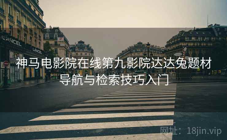 神马电影院在线第九影院达达兔题材导航与检索技巧入门