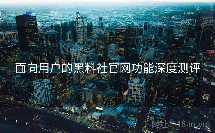 面向用户的黑料社官网功能深度测评