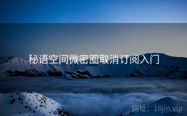 秘语空间微密圈取消订阅入门