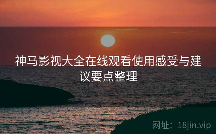 神马影视大全在线观看使用感受与建议要点整理