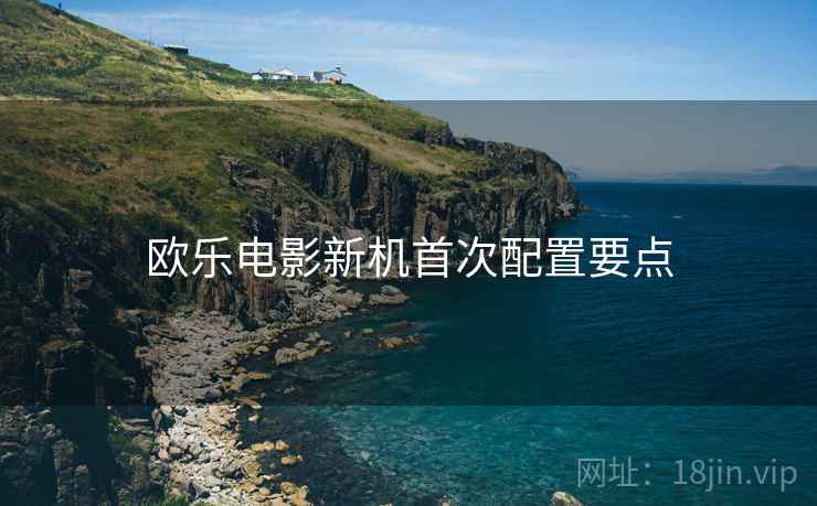 欧乐电影新机首次配置要点