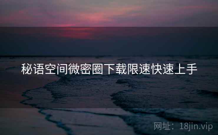 秘语空间微密圈下载限速快速上手