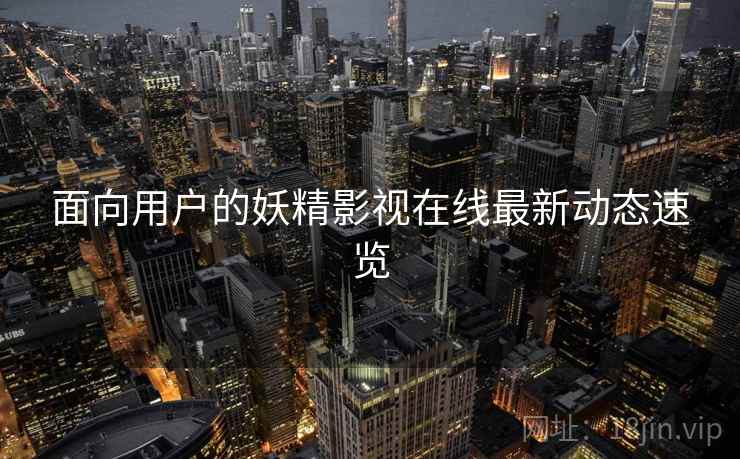 面向用户的妖精影视在线最新动态速览