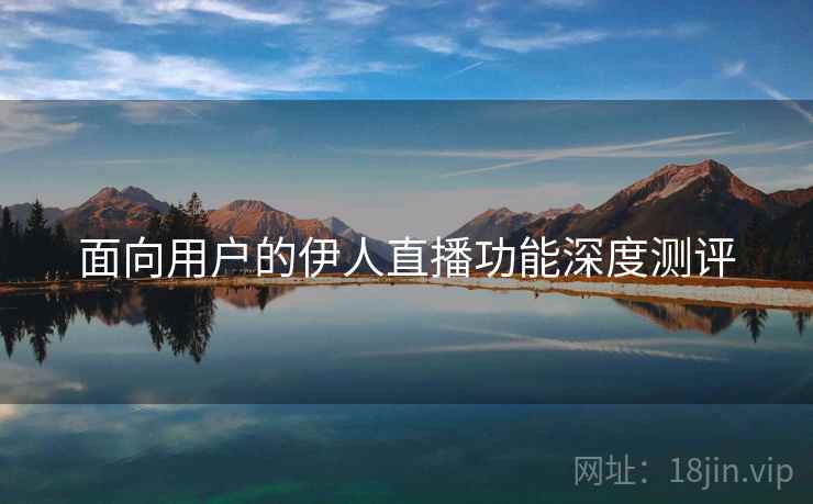 面向用户的伊人直播功能深度测评