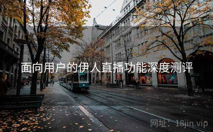 面向用户的伊人直播功能深度测评