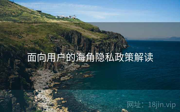 面向用户的海角隐私政策解读