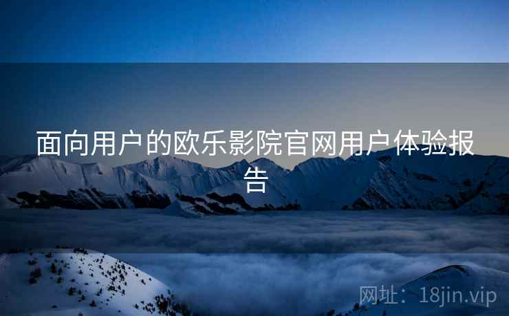 面向用户的欧乐影院官网用户体验报告