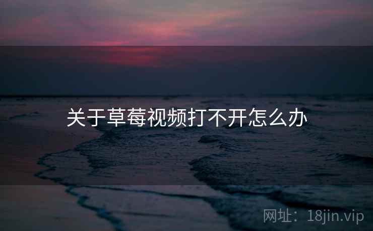 关于草莓视频打不开怎么办