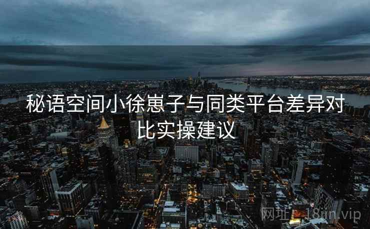 秘语空间小徐崽子与同类平台差异对比实操建议