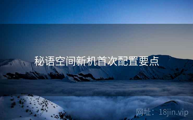 秘语空间新机首次配置要点