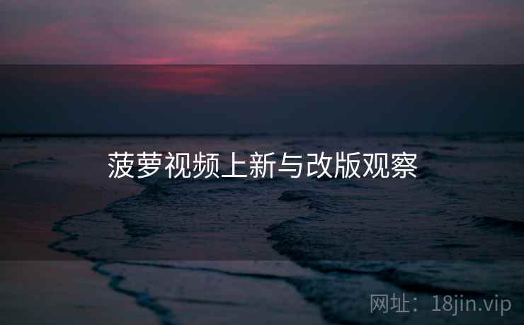 菠萝视频上新与改版观察