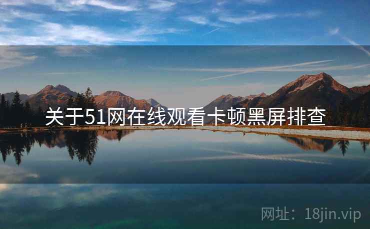 关于51网在线观看卡顿黑屏排查