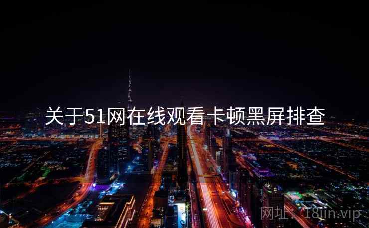 关于51网在线观看卡顿黑屏排查