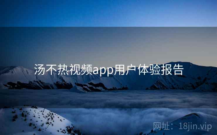 汤不热视频app用户体验报告