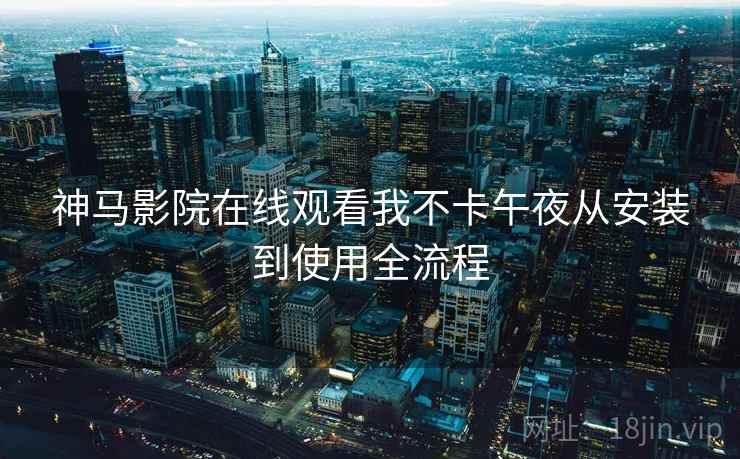 神马影院在线观看我不卡午夜从安装到使用全流程
