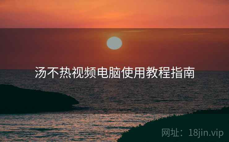 汤不热视频电脑使用教程指南