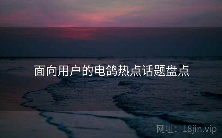 面向用户的电鸽热点话题盘点