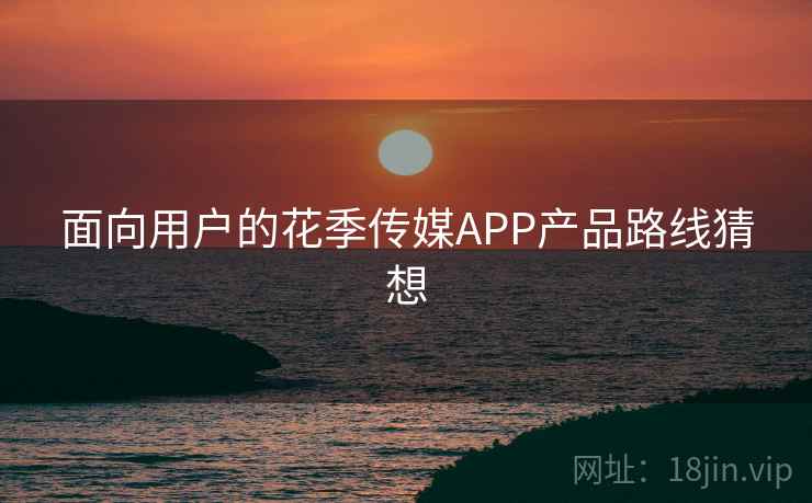 面向用户的花季传媒APP产品路线猜想