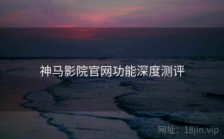 神马影院官网功能深度测评