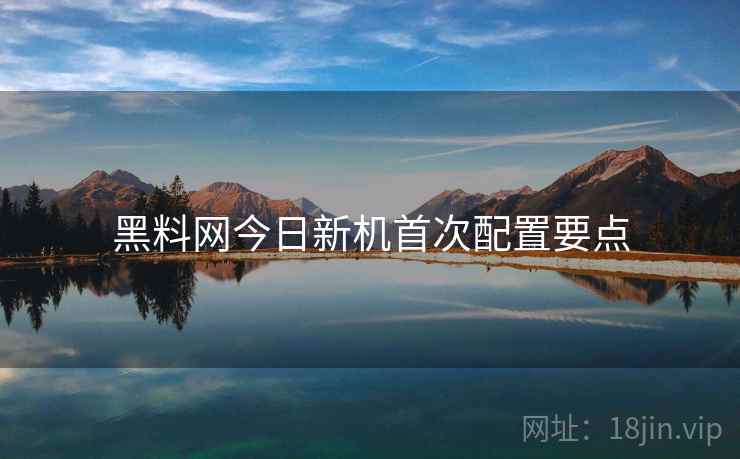 黑料网今日新机首次配置要点