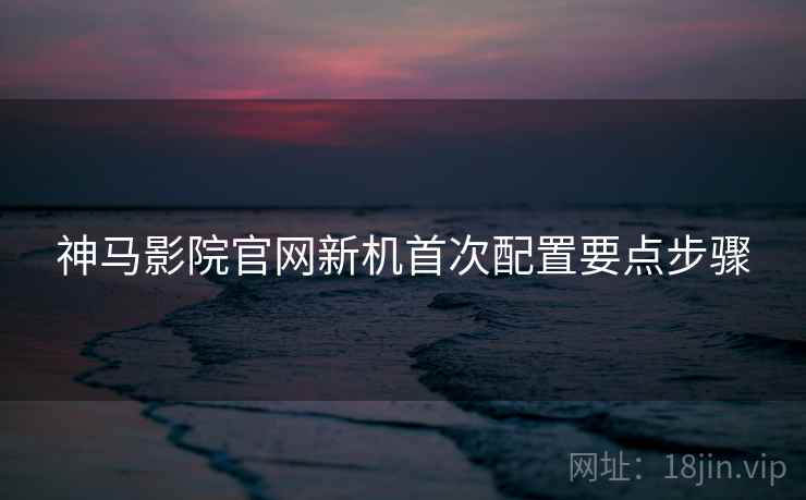 神马影院官网新机首次配置要点步骤
