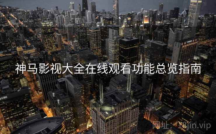 神马影视大全在线观看功能总览指南