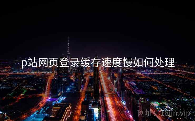 p站网页登录缓存速度慢如何处理