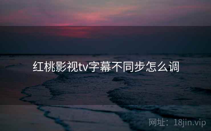 红桃影视tv字幕不同步怎么调