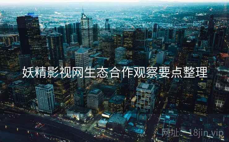 妖精影视网生态合作观察要点整理