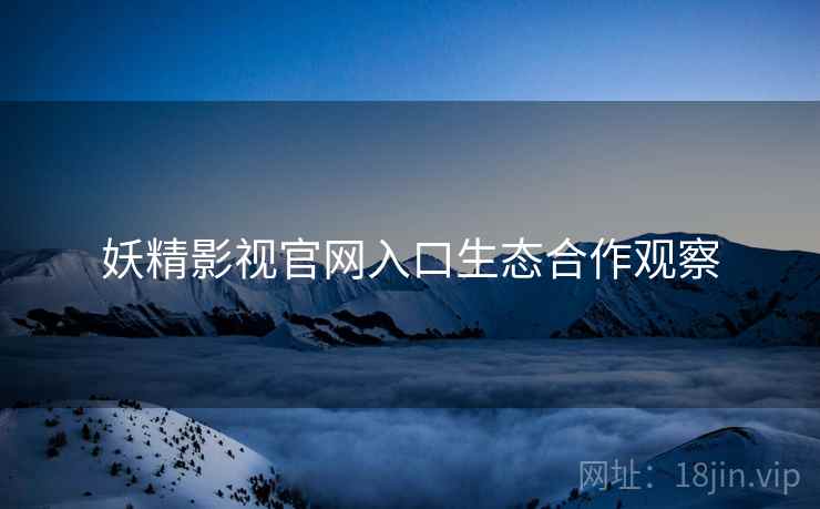 妖精影视官网入口生态合作观察