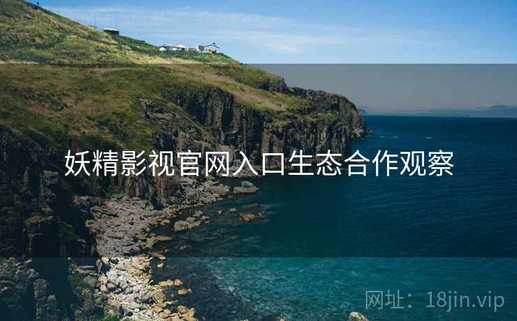 妖精影视官网入口生态合作观察
