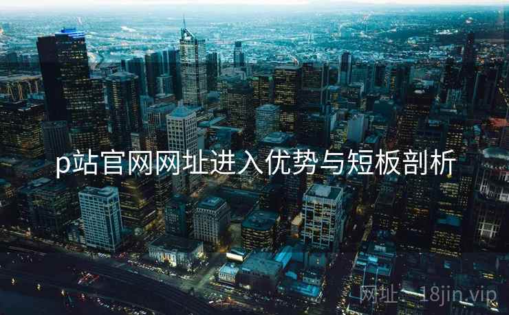 p站官网网址进入优势与短板剖析