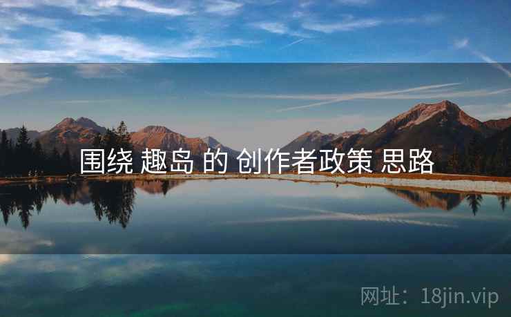 围绕 趣岛 的 创作者政策 思路
