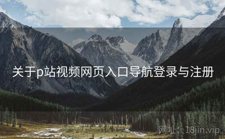 关于p站视频网页入口导航登录与注册