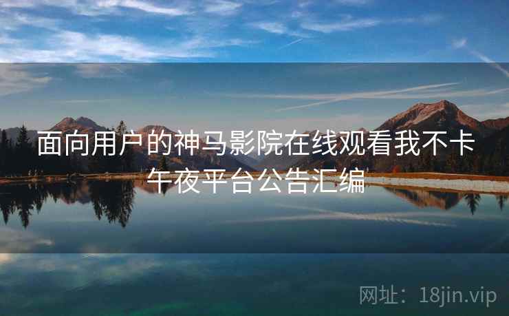 面向用户的神马影院在线观看我不卡午夜平台公告汇编