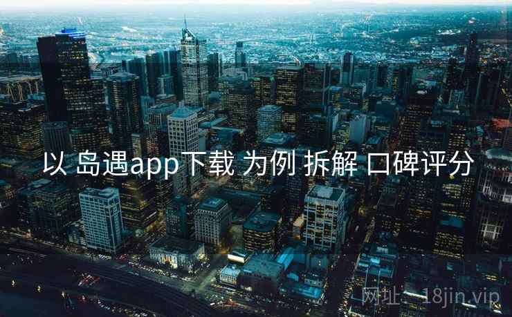 以 岛遇app下载 为例 拆解 口碑评分