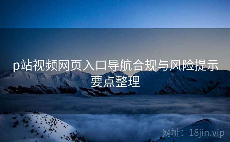 p站视频网页入口导航合规与风险提示要点整理