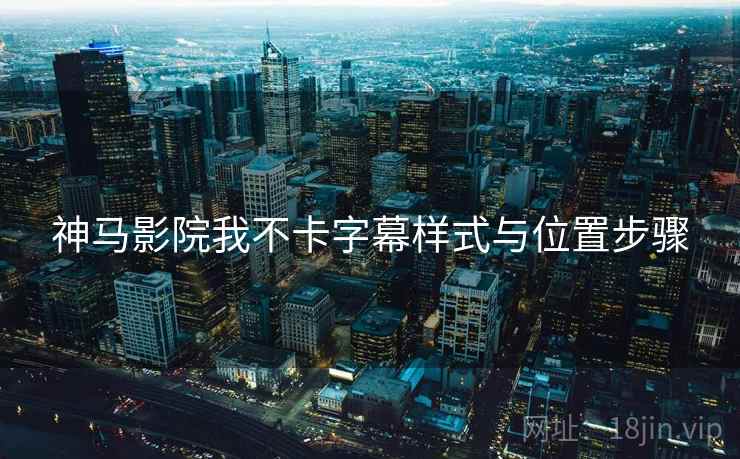 神马影院我不卡字幕样式与位置步骤