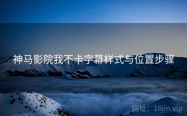 神马影院我不卡字幕样式与位置步骤