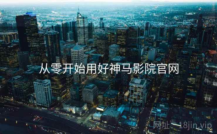从零开始用好神马影院官网
