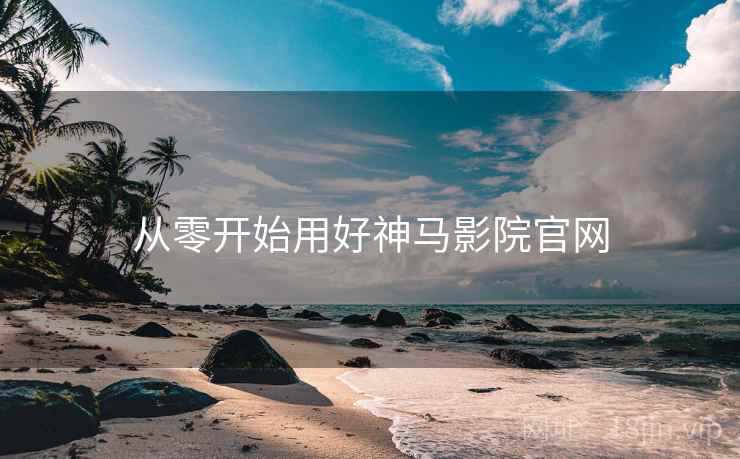 从零开始用好神马影院官网
